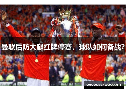曼联后防大腿红牌停赛，球队如何备战？